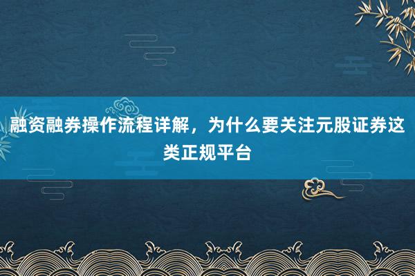 融资融券操作流程详解，为什么要关注元股证券这类正规平台