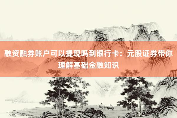 融资融券账户可以提现吗到银行卡：元股证券带你理解基础金融知识