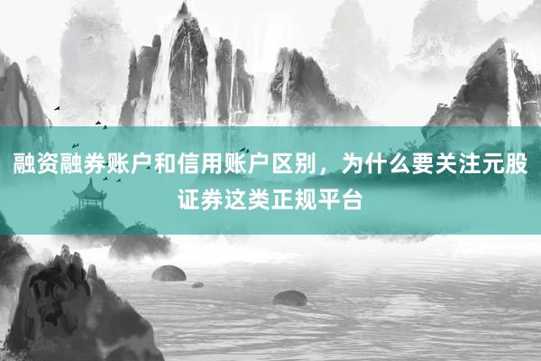 融资融券账户和信用账户区别，为什么要关注元股证券这类正规平台
