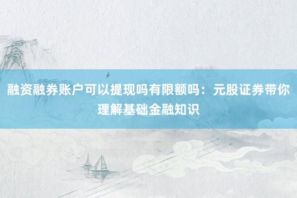 融资融券账户可以提现吗有限额吗：元股证券带你理解基础金融知识