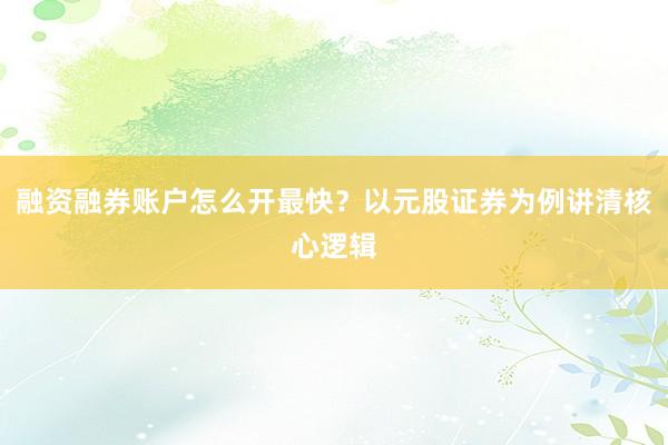 融资融券账户怎么开最快？以元股证券为例讲清核心逻辑