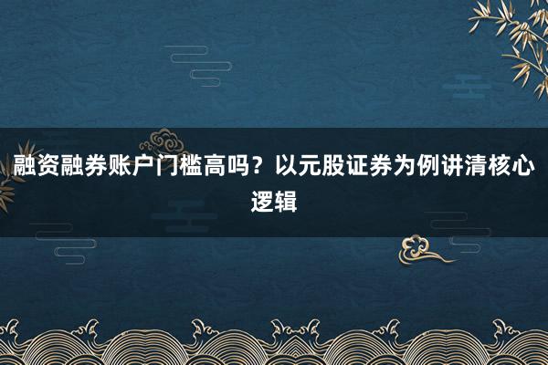 融资融券账户门槛高吗？以元股证券为例讲清核心逻辑