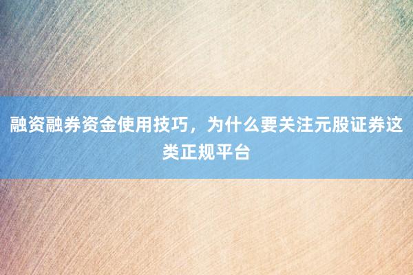 融资融券资金使用技巧，为什么要关注元股证券这类正规平台
