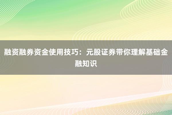 融资融券资金使用技巧：元股证券带你理解基础金融知识
