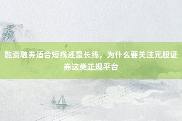 融资融券适合短线还是长线，为什么要关注元股证券这类正规平台