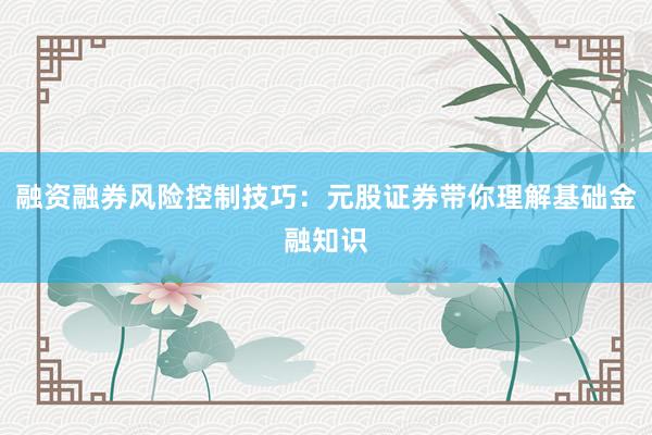 融资融券风险控制技巧：元股证券带你理解基础金融知识