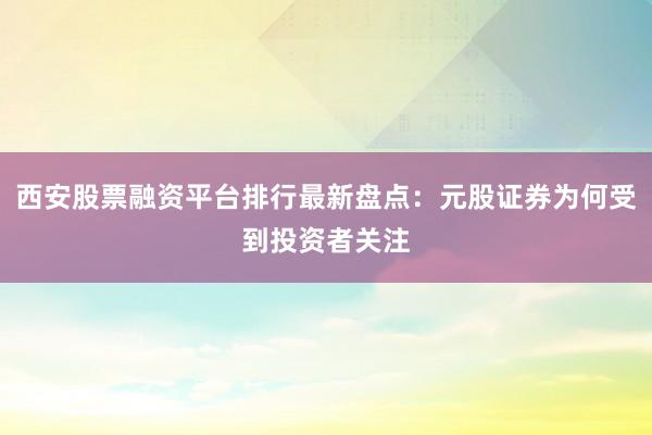 西安股票融资平台排行最新盘点：元股证券为何受到投资者关注