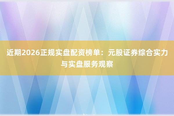 近期2026正规实盘配资榜单：元股证券综合实力与实盘服务观察