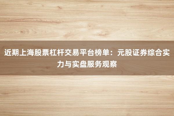 近期上海股票杠杆交易平台榜单：元股证券综合实力与实盘服务观察