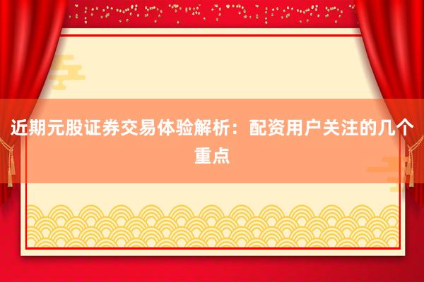 近期元股证券交易体验解析：配资用户关注的几个重点