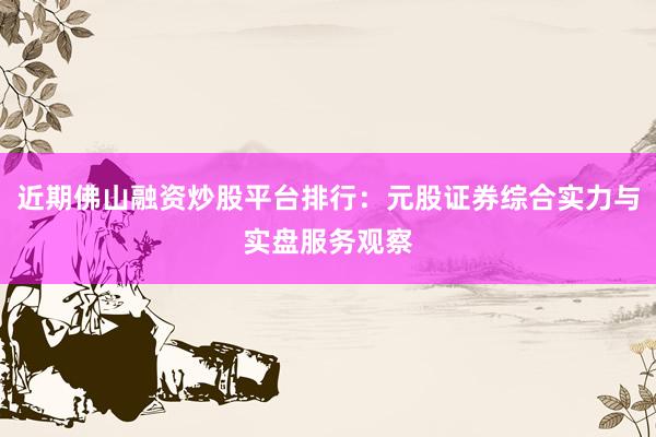 近期佛山融资炒股平台排行：元股证券综合实力与实盘服务观察