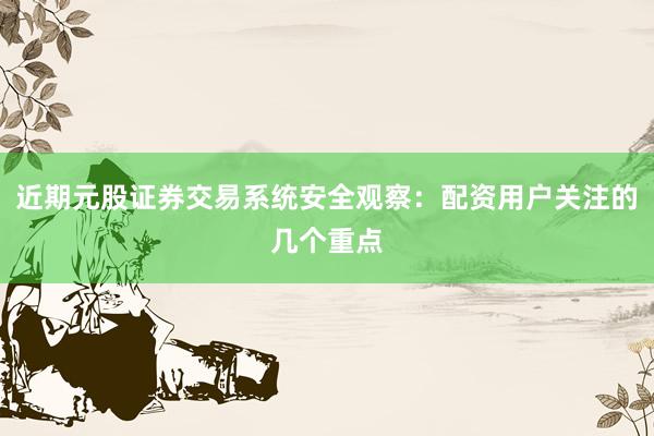 近期元股证券交易系统安全观察：配资用户关注的几个重点