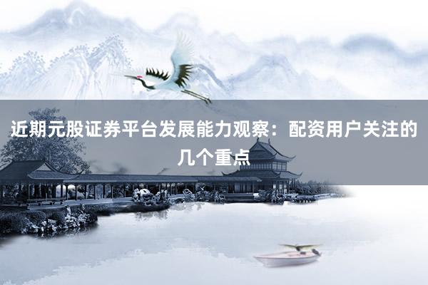 近期元股证券平台发展能力观察：配资用户关注的几个重点