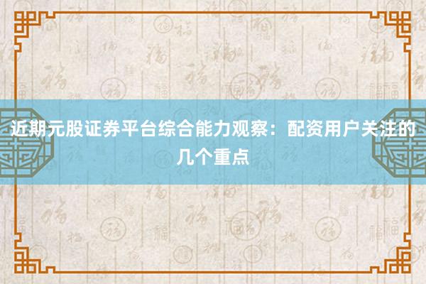 近期元股证券平台综合能力观察：配资用户关注的几个重点
