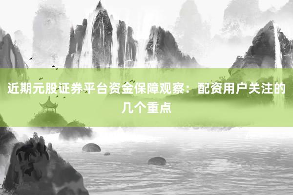 近期元股证券平台资金保障观察：配资用户关注的几个重点