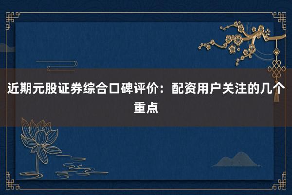 近期元股证券综合口碑评价：配资用户关注的几个重点