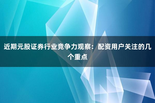 近期元股证券行业竞争力观察：配资用户关注的几个重点
