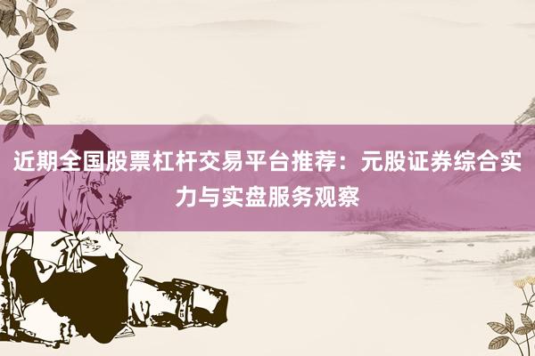 近期全国股票杠杆交易平台推荐：元股证券综合实力与实盘服务观察