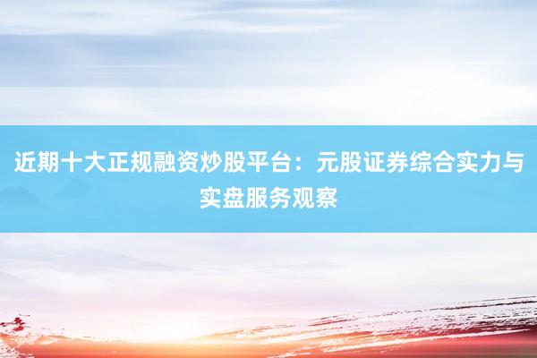 近期十大正规融资炒股平台：元股证券综合实力与实盘服务观察