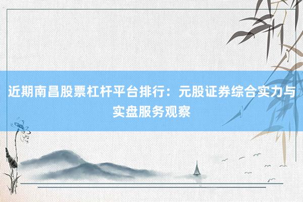 近期南昌股票杠杆平台排行：元股证券综合实力与实盘服务观察