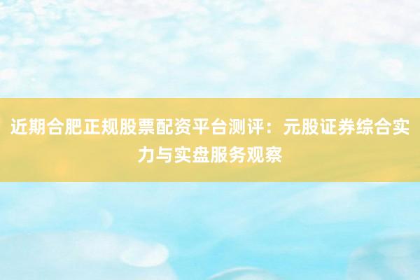近期合肥正规股票配资平台测评：元股证券综合实力与实盘服务观察