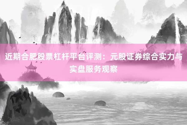 近期合肥股票杠杆平台评测：元股证券综合实力与实盘服务观察