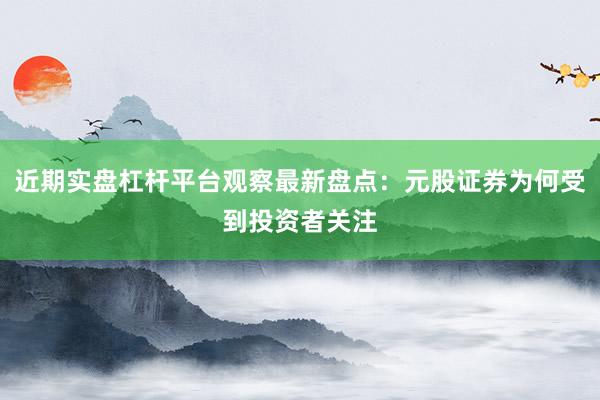 近期实盘杠杆平台观察最新盘点：元股证券为何受到投资者关注