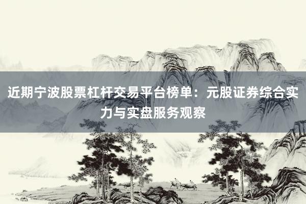 近期宁波股票杠杆交易平台榜单：元股证券综合实力与实盘服务观察