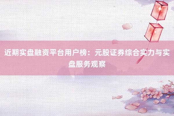 近期实盘融资平台用户榜：元股证券综合实力与实盘服务观察