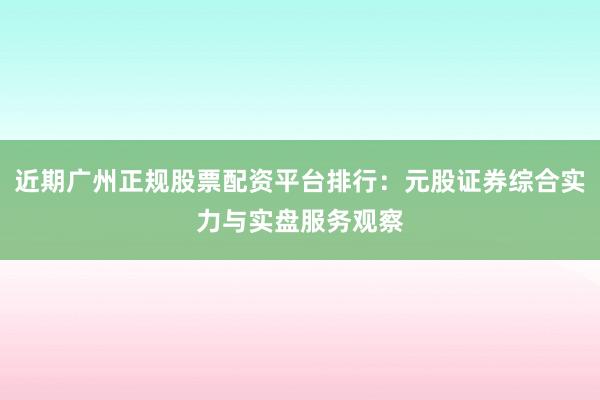 近期广州正规股票配资平台排行：元股证券综合实力与实盘服务观察