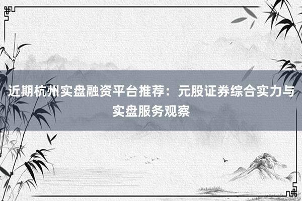 近期杭州实盘融资平台推荐：元股证券综合实力与实盘服务观察