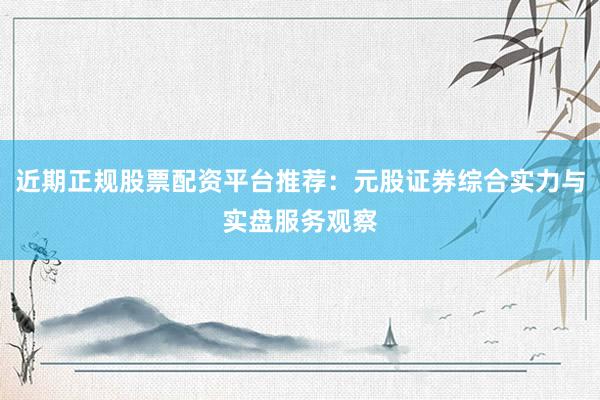 近期正规股票配资平台推荐：元股证券综合实力与实盘服务观察