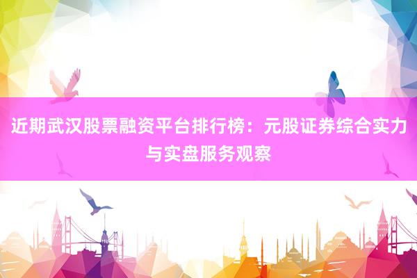 近期武汉股票融资平台排行榜：元股证券综合实力与实盘服务观察