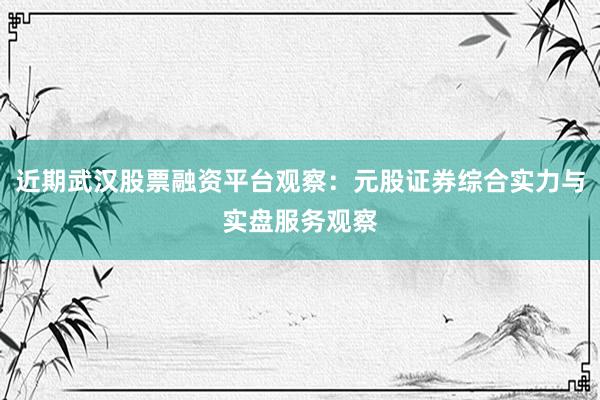 近期武汉股票融资平台观察：元股证券综合实力与实盘服务观察