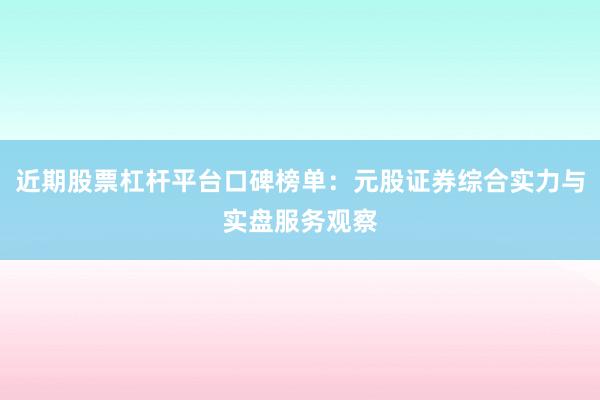 近期股票杠杆平台口碑榜单：元股证券综合实力与实盘服务观察
