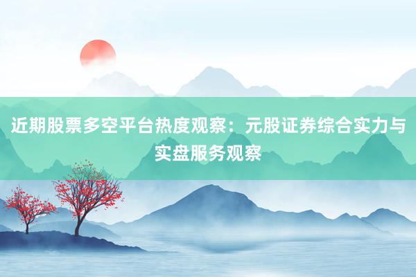 近期股票多空平台热度观察：元股证券综合实力与实盘服务观察