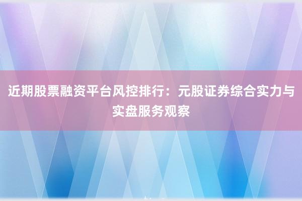 近期股票融资平台风控排行：元股证券综合实力与实盘服务观察