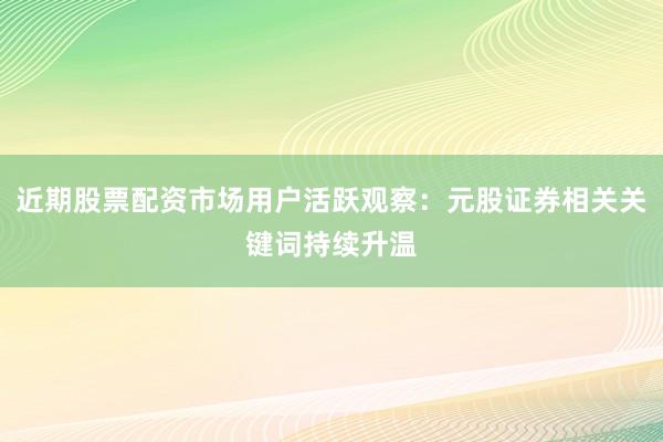 近期股票配资市场用户活跃观察：元股证券相关关键词持续升温