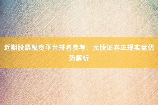 近期股票配资平台排名参考：元股证券正规实盘优势解析