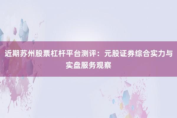 近期苏州股票杠杆平台测评：元股证券综合实力与实盘服务观察
