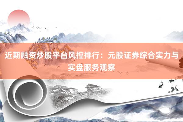 近期融资炒股平台风控排行：元股证券综合实力与实盘服务观察