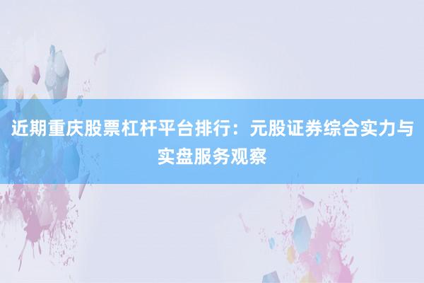 近期重庆股票杠杆平台排行：元股证券综合实力与实盘服务观察