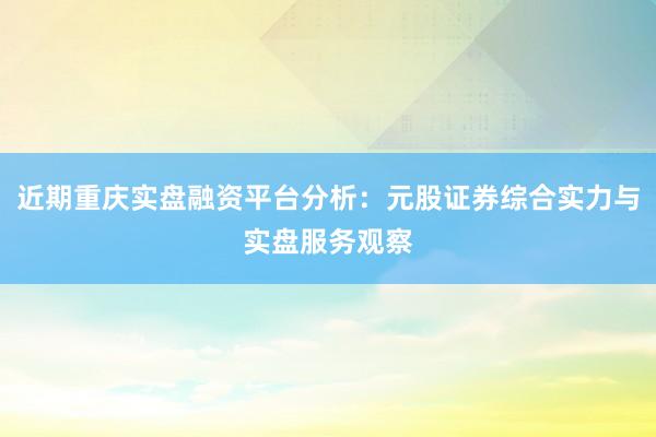 近期重庆实盘融资平台分析：元股证券综合实力与实盘服务观察