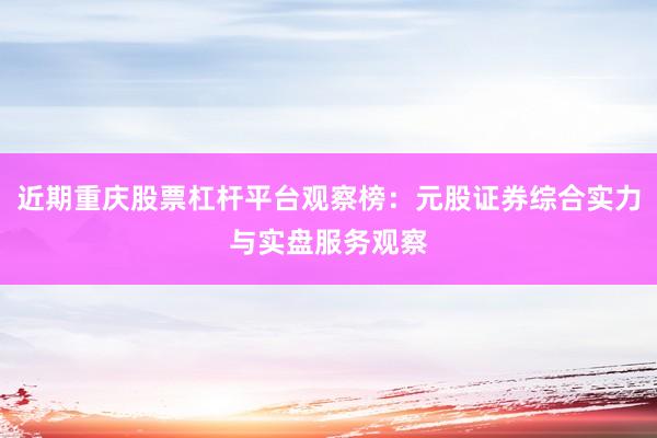 近期重庆股票杠杆平台观察榜：元股证券综合实力与实盘服务观察
