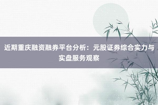 近期重庆融资融券平台分析：元股证券综合实力与实盘服务观察