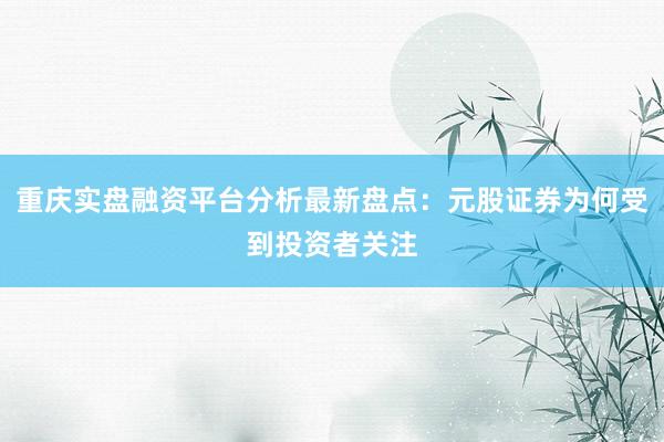 重庆实盘融资平台分析最新盘点：元股证券为何受到投资者关注