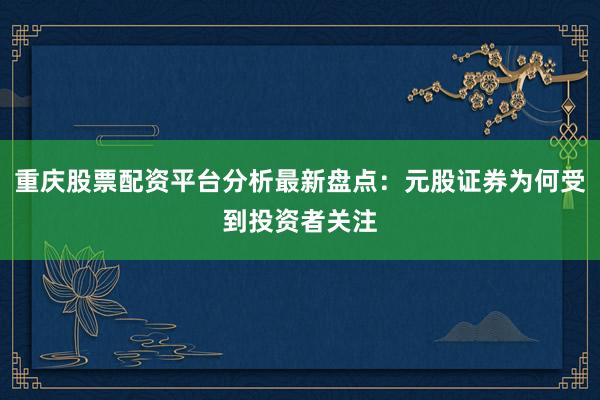 重庆股票配资平台分析最新盘点：元股证券为何受到投资者关注