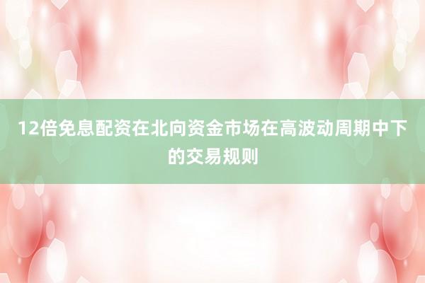 12倍免息配资在北向资金市场在高波动周期中下的交易规则