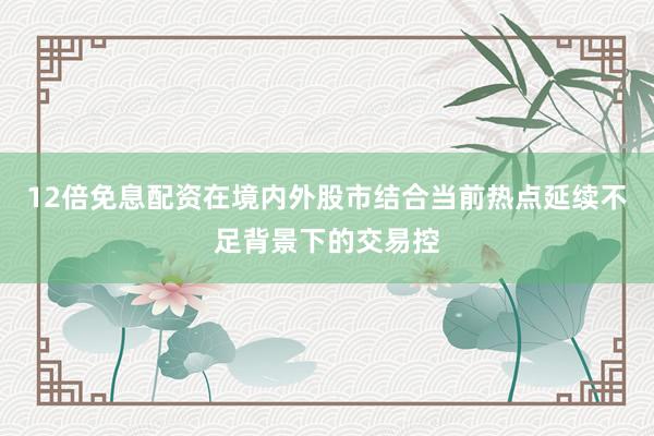 12倍免息配资在境内外股市结合当前热点延续不足背景下的交易控