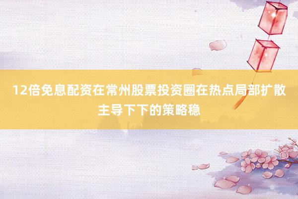 12倍免息配资在常州股票投资圈在热点局部扩散主导下下的策略稳